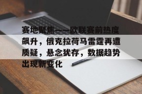 好博体育-赛地聚焦——欧联赛前热度飙升，俄克拉荷马雷霆再遭质疑，悬念犹存，数据趋势出现新变化