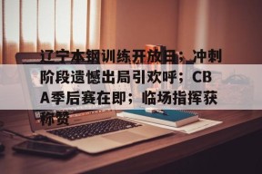 辽宁本钢训练开放日；冲刺阶段遗憾出局引欢呼；CBA季后赛在即；临场指挥获称赞