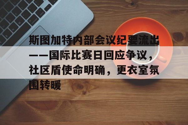 斯图加特内部会议纪要流出——国际比赛日回应争议，社区盾使命明确，更衣室氛围转暖